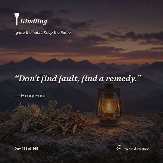 Henry Ford — Kindling. “Don't find fault, find a remedy.”