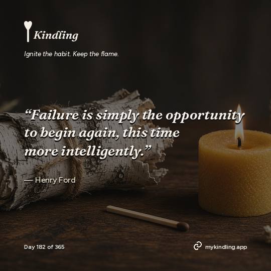 Henry Ford — Kindling. “Failure is simply the opportunity to begin again, this time more intelligently.”