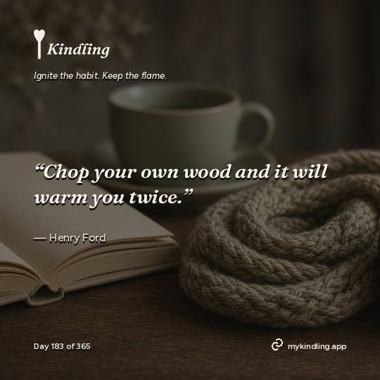 Henry Ford — Kindling. “Chop your own wood and it will warm you twice.”