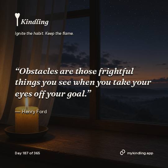 Henry Ford — Kindling. “Obstacles are those frightful things you see when you take your eyes off your goal.”