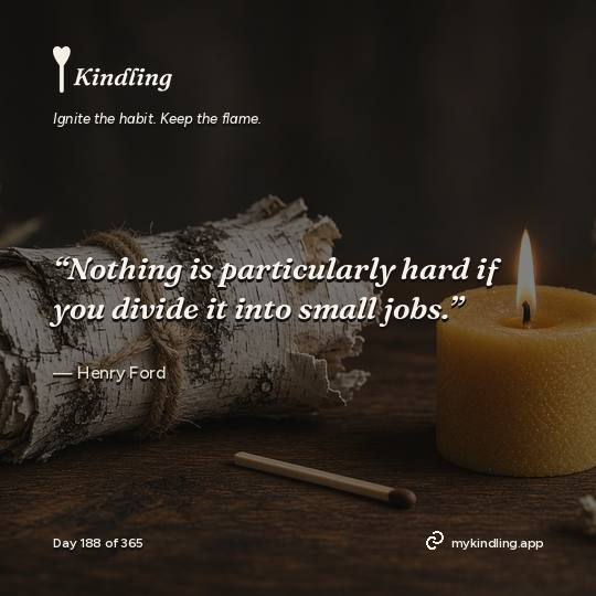 Henry Ford — Kindling. “Nothing is particularly hard if you divide it into small jobs.”