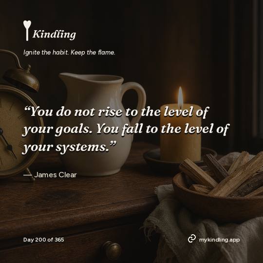 James Clear — Kindling. “You do not rise to the level of your goals. You fall to the level of your systems.”