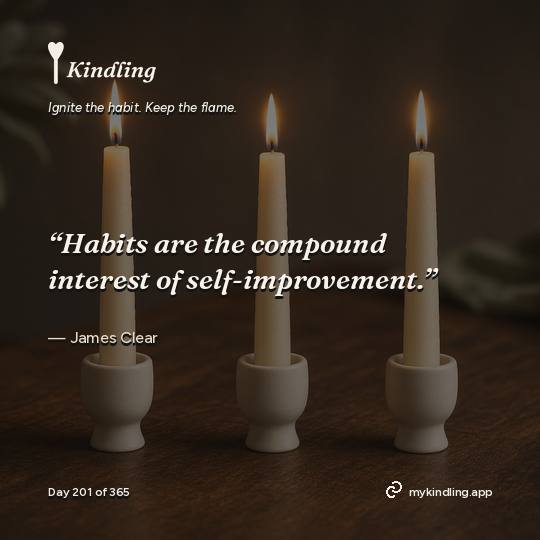 James Clear — Kindling. “Habits are the compound interest of self-improvement.”
