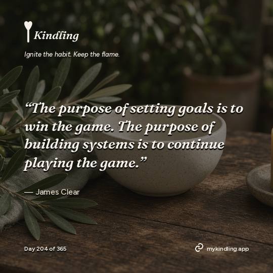 James Clear — Kindling. “The purpose of setting goals is to win the game. The purpose of building systems is to continue playing the game.”
