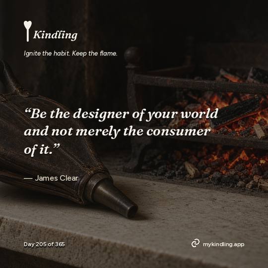 James Clear — Kindling. “Be the designer of your world and not merely the consumer of it.”