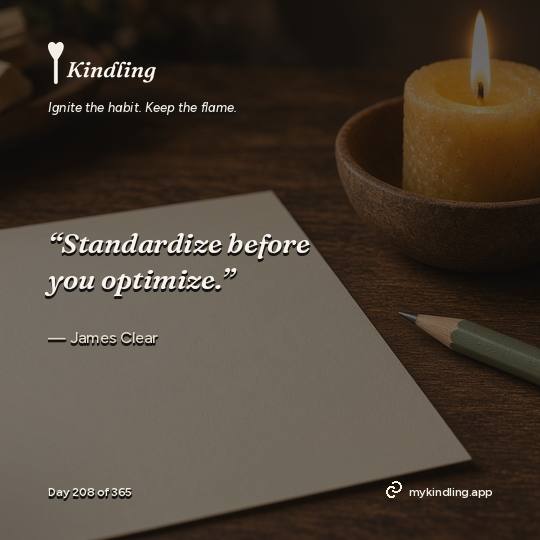 James Clear — Kindling. “Standardize before you optimize.”