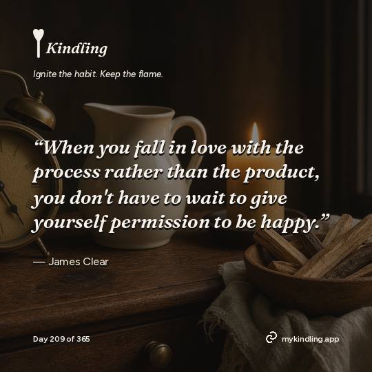 James Clear — Kindling. “When you fall in love with the process rather than the product, you don't have to wait to give yourself permission to be happy.”