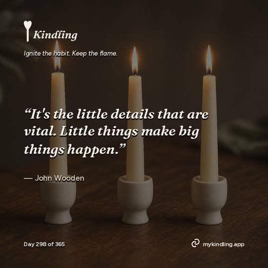 John Wooden — Kindling. “It's the little details that are vital. Little things make big things happen.”