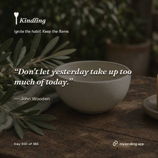John Wooden — Kindling. “Don't let yesterday take up too much of today.”