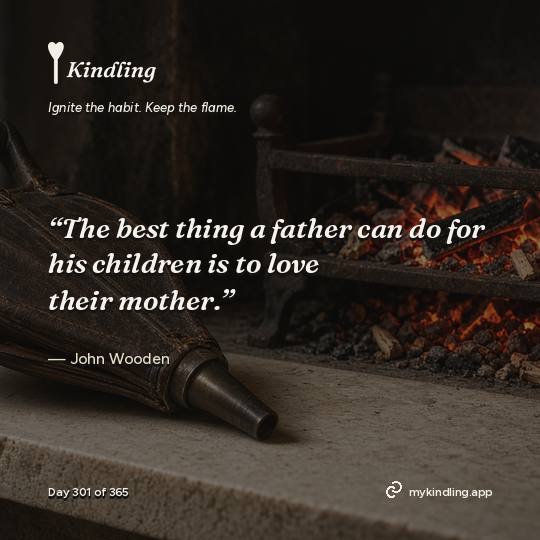 John Wooden — Kindling. “The best thing a father can do for his children is to love their mother.”
