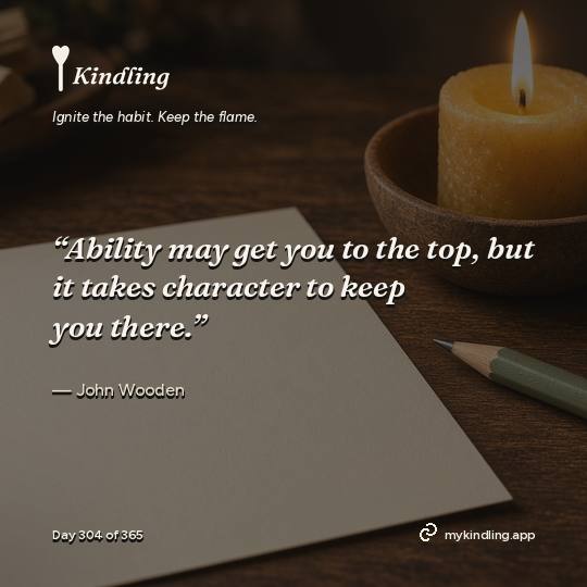 John Wooden — Kindling. “Ability may get you to the top, but it takes character to keep you there.”