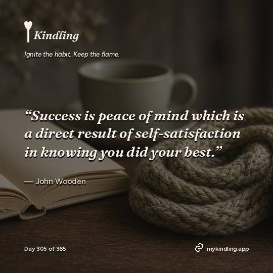 John Wooden — Kindling. “Success is peace of mind which is a direct result of self-satisfaction in knowing you did your best.”