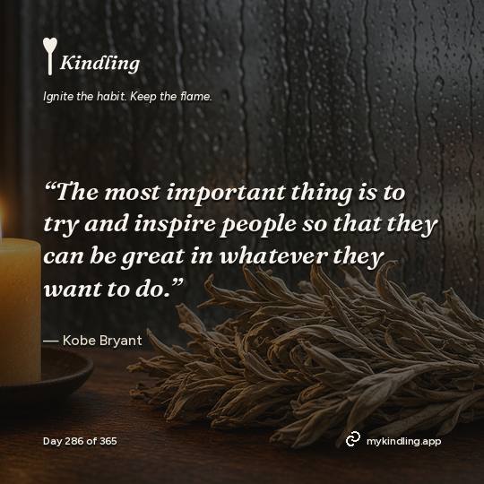 Kobe Bryant — Kindling. “The most important thing is to try and inspire people so that they can be great in whatever they want to do.”