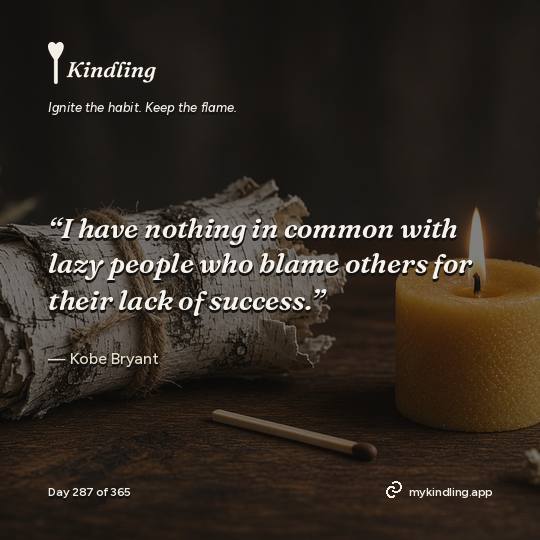Kobe Bryant — Kindling. “I have nothing in common with lazy people who blame others for their lack of success.”