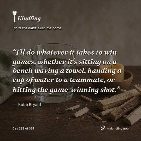 Kobe Bryant — Kindling. “I'll do whatever it takes to win games, whether it's sitting on a bench waving a towel, handing a cup of water to a teammate, or hitting the game-winning shot.”