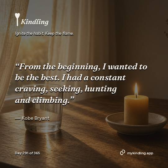 Kobe Bryant — Kindling. “From the beginning, I wanted to be the best. I had a constant craving, seeking, hunting and climbing.”