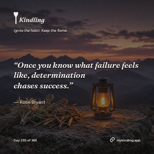 Kobe Bryant — Kindling. “Once you know what failure feels like, determination chases success.”