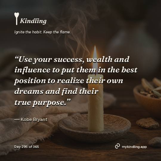 Kobe Bryant — Kindling. “Use your success, wealth and influence to put them in the best position to realize their own dreams and find their true purpose.”