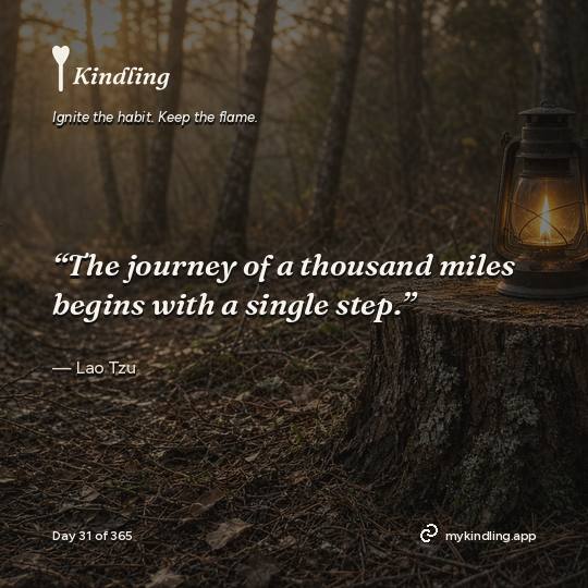 Lao Tzu — Kindling. “The journey of a thousand miles begins with a single step.”
