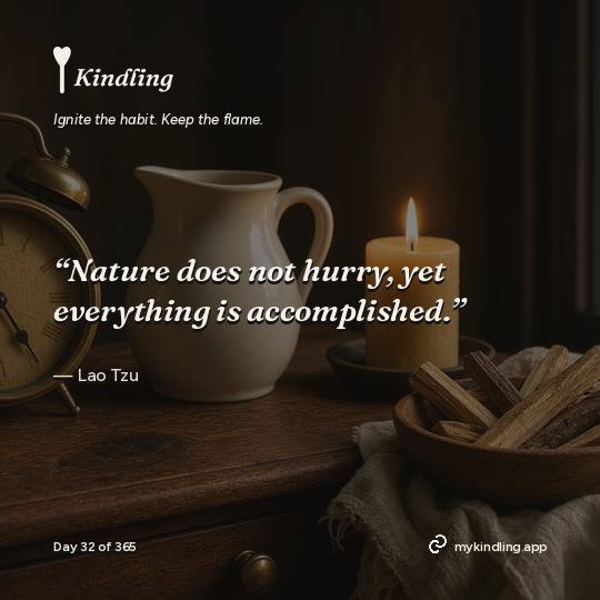 Lao Tzu — Kindling. “Nature does not hurry, yet everything is accomplished.”