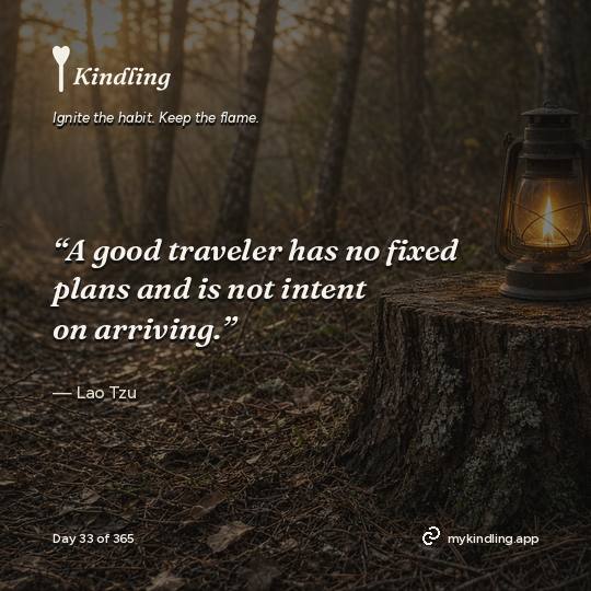 Lao Tzu — Kindling. “A good traveler has no fixed plans and is not intent on arriving.”