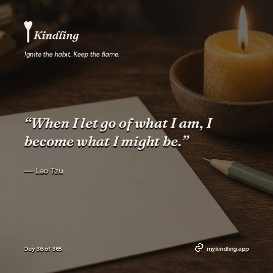 Lao Tzu — Kindling. “When I let go of what I am, I become what I might be.”