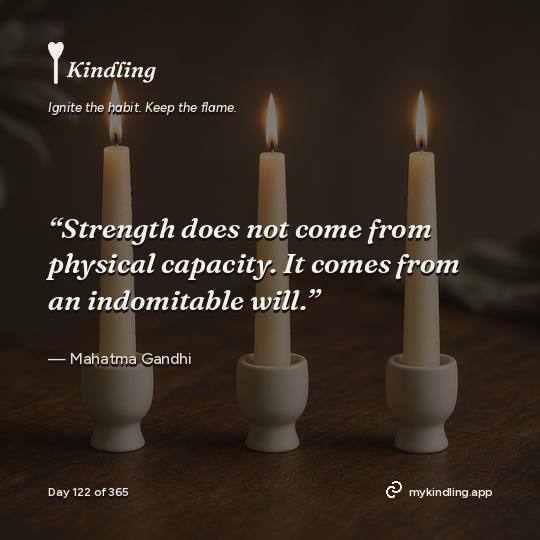Mahatma Gandhi — Kindling. “Strength does not come from physical capacity. It comes from an indomitable will.”