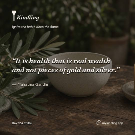Mahatma Gandhi — Kindling. “It is health that is real wealth and not pieces of gold and silver.”