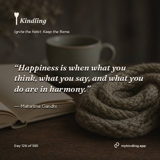 Mahatma Gandhi — Kindling. “Happiness is when what you think, what you say, and what you do are in harmony.”