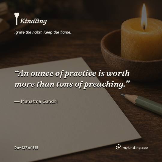Mahatma Gandhi — Kindling. “An ounce of practice is worth more than tons of preaching.”