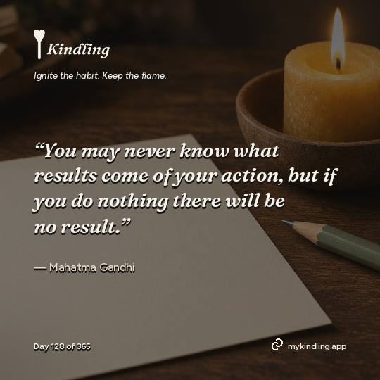 Mahatma Gandhi — Kindling. “You may never know what results come of your action, but if you do nothing there will be no result.”