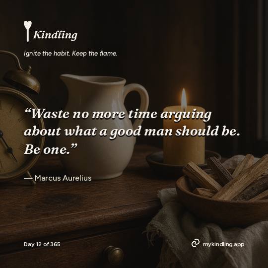 Marcus Aurelius — Kindling. “Waste no more time arguing about what a good man should be. Be one.”