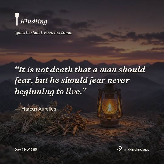 Marcus Aurelius — Kindling. “It is not death that a man should fear, but he should fear never beginning to live.”