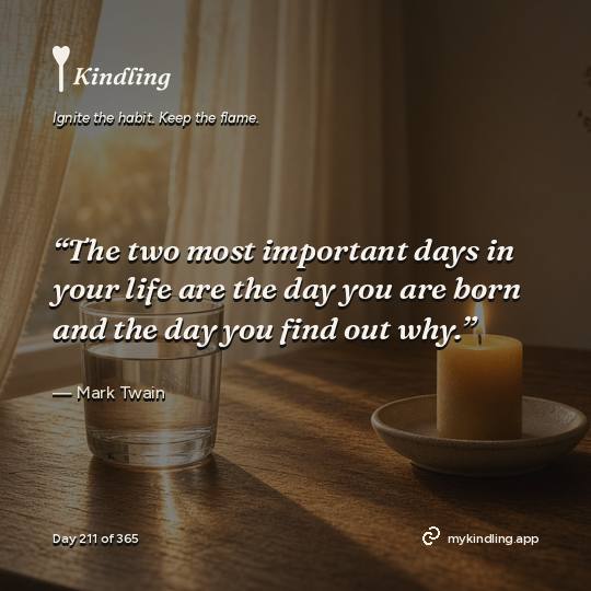Mark Twain — Kindling. “The two most important days in your life are the day you are born and the day you find out why.”
