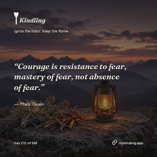 Mark Twain — Kindling. “Courage is resistance to fear, mastery of fear, not absence of fear.”