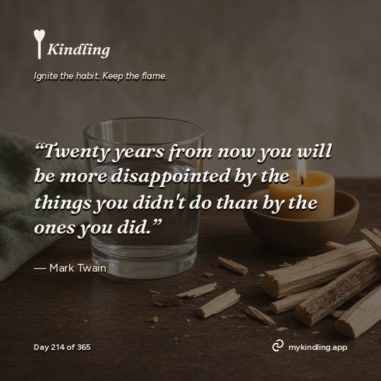 Mark Twain — Kindling. “Twenty years from now you will be more disappointed by the things you didn't do than by the ones you did.”
