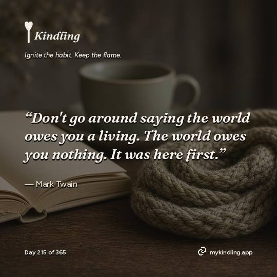 Mark Twain — Kindling. “Don't go around saying the world owes you a living. The world owes you nothing. It was here first.”