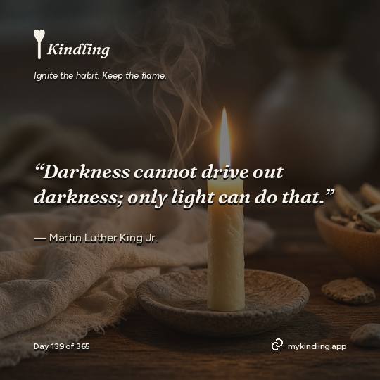Martin Luther King Jr. — Kindling. “Darkness cannot drive out darkness; only light can do that.”
