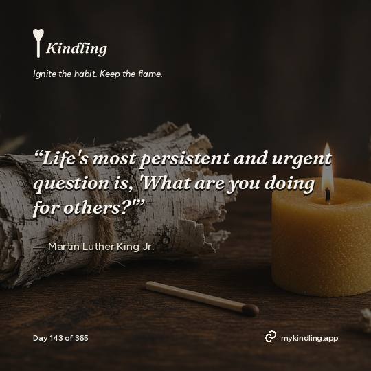 Martin Luther King Jr. — Kindling. “Life's most persistent and urgent question is, 'What are you doing for others?'”