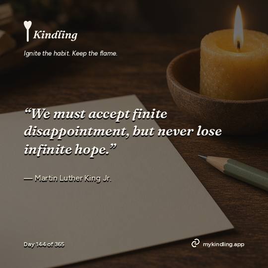 Martin Luther King Jr. — Kindling. “We must accept finite disappointment, but never lose infinite hope.”