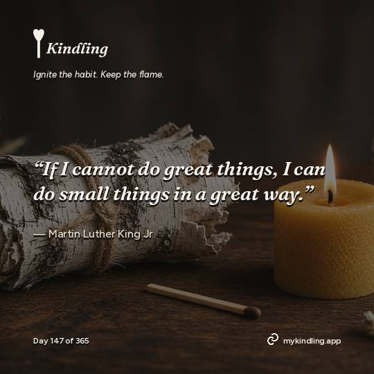 Martin Luther King Jr. — Kindling. “If I cannot do great things, I can do small things in a great way.”