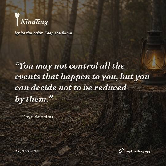 Maya Angelou — Kindling. “You may not control all the events that happen to you, but you can decide not to be reduced by them.”