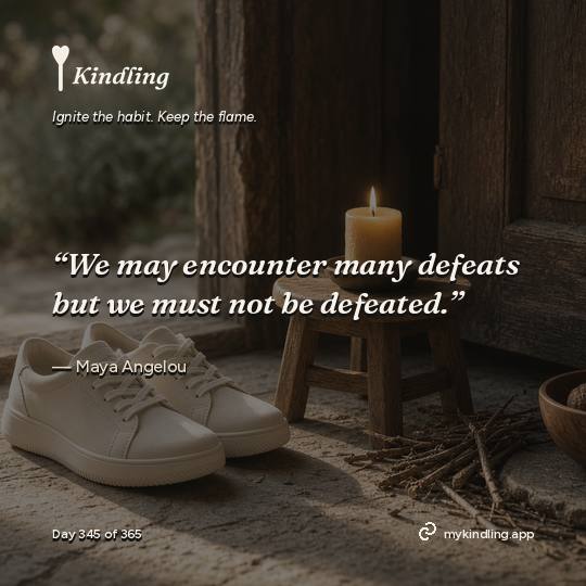 Maya Angelou — Kindling. “We may encounter many defeats but we must not be defeated.”