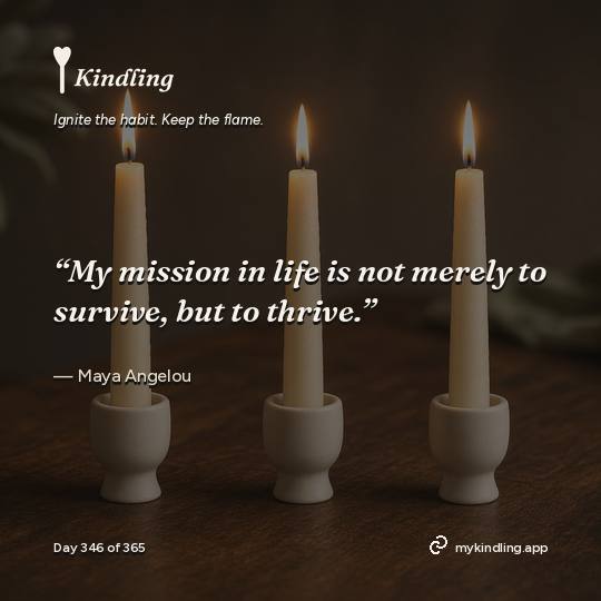 Maya Angelou — Kindling. “My mission in life is not merely to survive, but to thrive.”