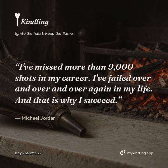 Michael Jordan — Kindling. “I've missed more than 9,000 shots in my career. I've failed over and over and over again in my life. And that is why I succeed.”