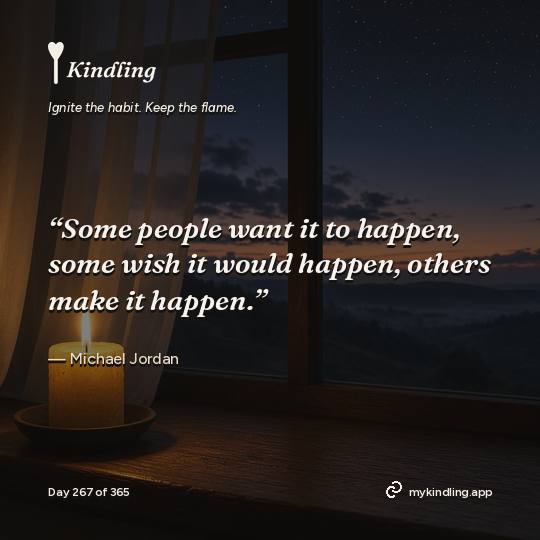 Michael Jordan — Kindling. “Some people want it to happen, some wish it would happen, others make it happen.”