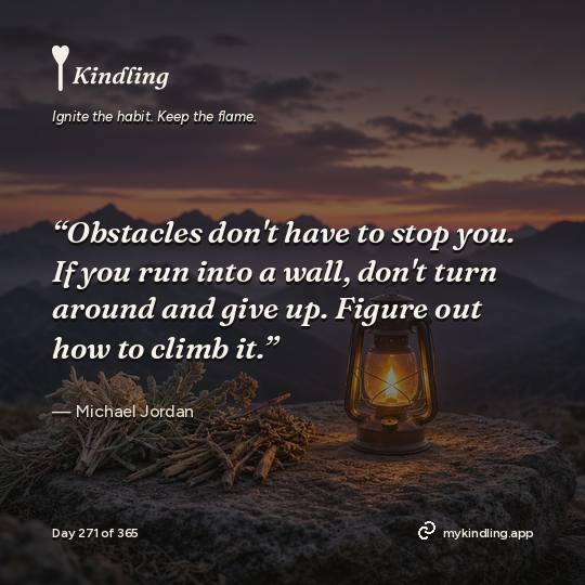 Michael Jordan — Kindling. “Obstacles don't have to stop you. If you run into a wall, don't turn around and give up. Figure out how to climb it.”