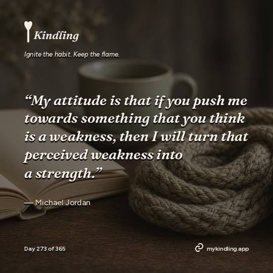 Michael Jordan — Kindling. “My attitude is that if you push me towards something that you think is a weakness, then I will turn that perceived weakness into a strength.”