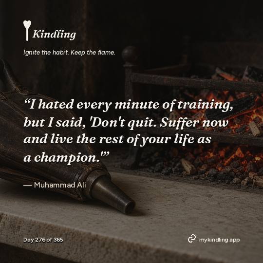Muhammad Ali — Kindling. “I hated every minute of training, but I said, 'Don't quit. Suffer now and live the rest of your life as a champion.'”