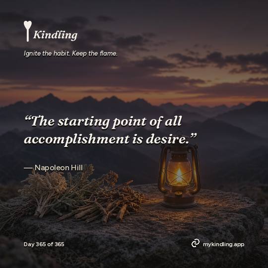 Napoleon Hill — Kindling. “The starting point of all accomplishment is desire.”